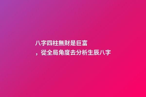 八字四柱無財是巨富，從全局角度去分析生辰八字